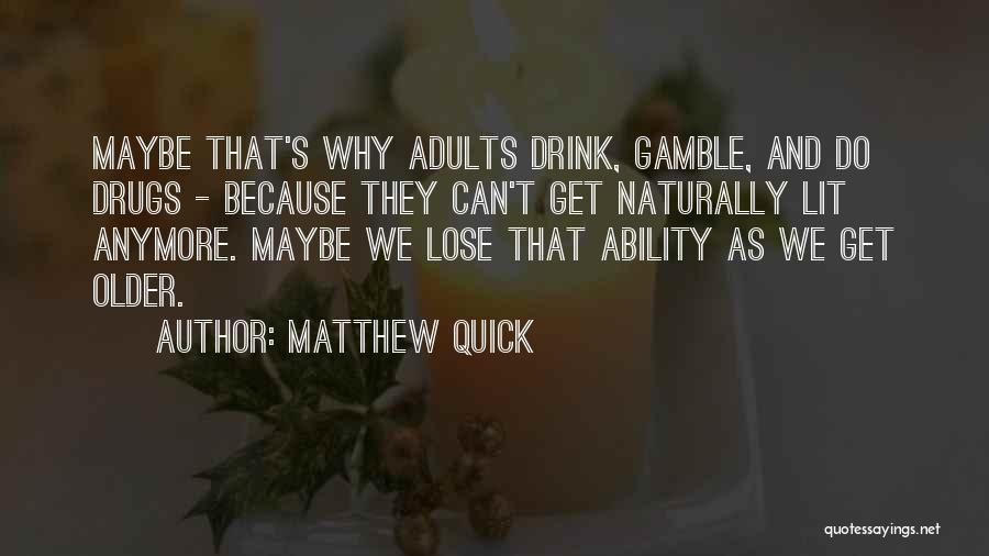Matthew Quick Quotes: Maybe That's Why Adults Drink, Gamble, And Do Drugs - Because They Can't Get Naturally Lit Anymore. Maybe We Lose