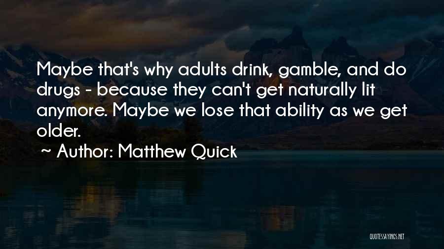 Matthew Quick Quotes: Maybe That's Why Adults Drink, Gamble, And Do Drugs - Because They Can't Get Naturally Lit Anymore. Maybe We Lose