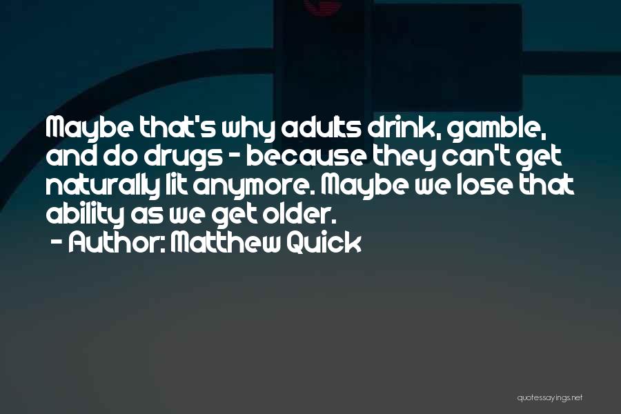 Matthew Quick Quotes: Maybe That's Why Adults Drink, Gamble, And Do Drugs - Because They Can't Get Naturally Lit Anymore. Maybe We Lose