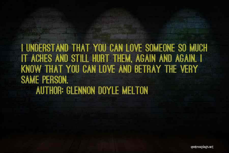 Glennon Doyle Melton Quotes: I Understand That You Can Love Someone So Much It Aches And Still Hurt Them, Again And Again. I Know