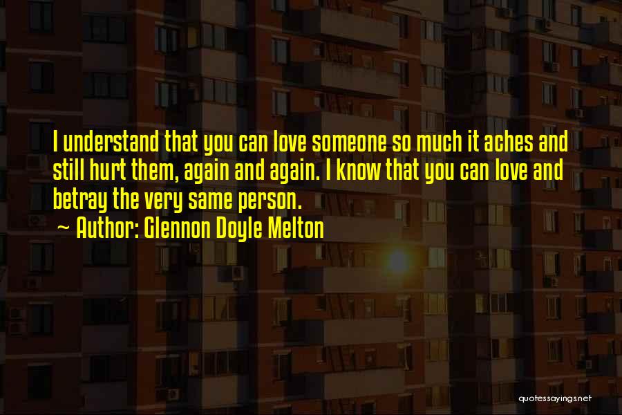 Glennon Doyle Melton Quotes: I Understand That You Can Love Someone So Much It Aches And Still Hurt Them, Again And Again. I Know