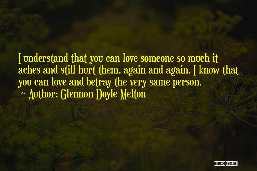 Glennon Doyle Melton Quotes: I Understand That You Can Love Someone So Much It Aches And Still Hurt Them, Again And Again. I Know