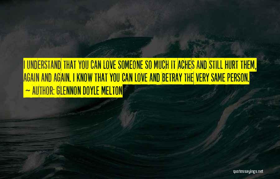 Glennon Doyle Melton Quotes: I Understand That You Can Love Someone So Much It Aches And Still Hurt Them, Again And Again. I Know