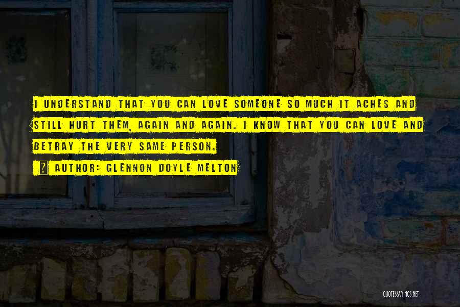 Glennon Doyle Melton Quotes: I Understand That You Can Love Someone So Much It Aches And Still Hurt Them, Again And Again. I Know
