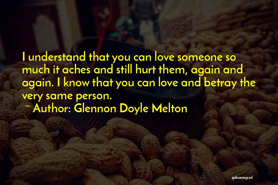 Glennon Doyle Melton Quotes: I Understand That You Can Love Someone So Much It Aches And Still Hurt Them, Again And Again. I Know