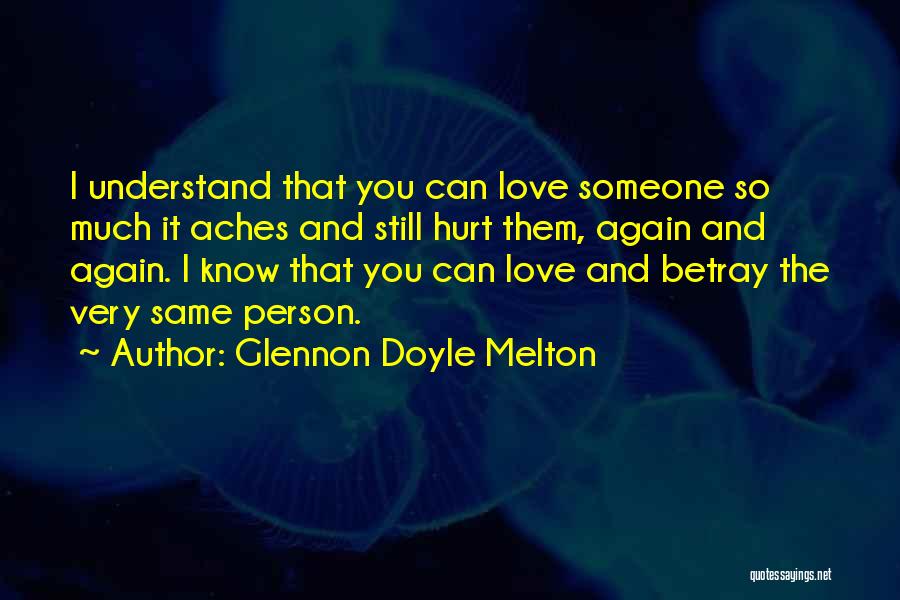 Glennon Doyle Melton Quotes: I Understand That You Can Love Someone So Much It Aches And Still Hurt Them, Again And Again. I Know