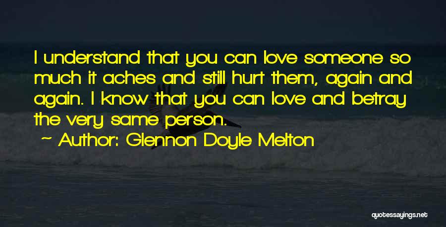 Glennon Doyle Melton Quotes: I Understand That You Can Love Someone So Much It Aches And Still Hurt Them, Again And Again. I Know
