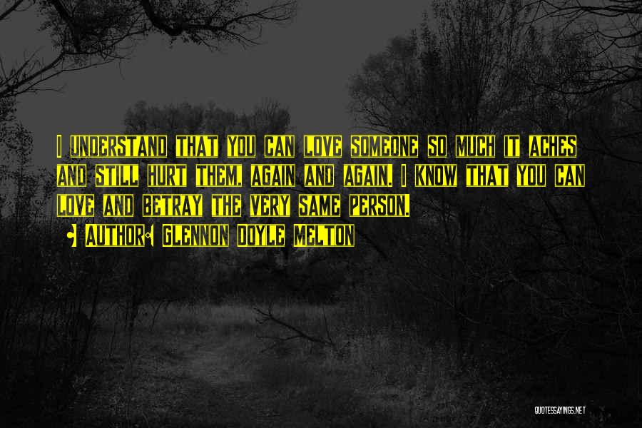 Glennon Doyle Melton Quotes: I Understand That You Can Love Someone So Much It Aches And Still Hurt Them, Again And Again. I Know