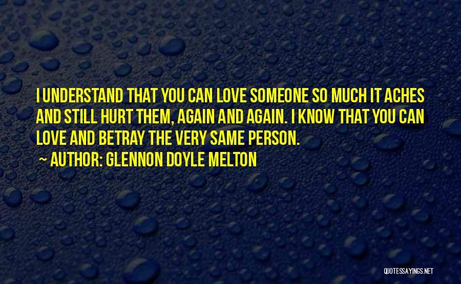 Glennon Doyle Melton Quotes: I Understand That You Can Love Someone So Much It Aches And Still Hurt Them, Again And Again. I Know