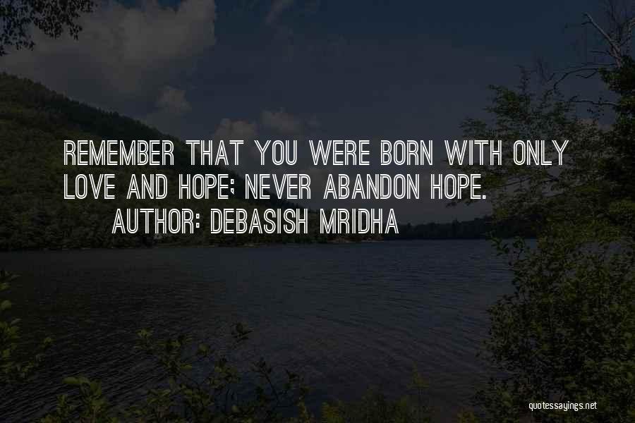 Debasish Mridha Quotes: Remember That You Were Born With Only Love And Hope; Never Abandon Hope.