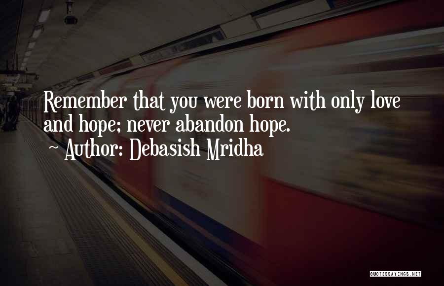 Debasish Mridha Quotes: Remember That You Were Born With Only Love And Hope; Never Abandon Hope.