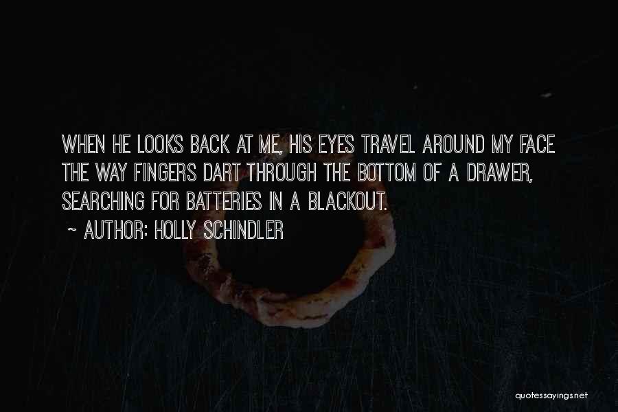 Holly Schindler Quotes: When He Looks Back At Me, His Eyes Travel Around My Face The Way Fingers Dart Through The Bottom Of