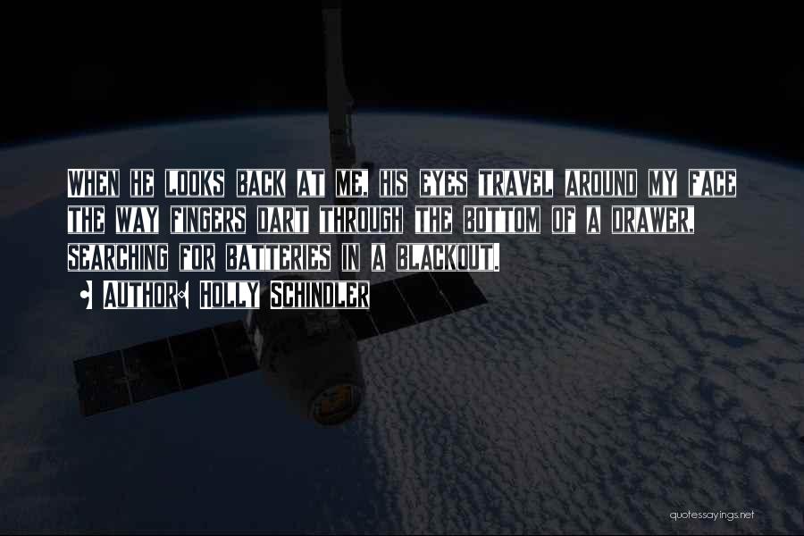 Holly Schindler Quotes: When He Looks Back At Me, His Eyes Travel Around My Face The Way Fingers Dart Through The Bottom Of