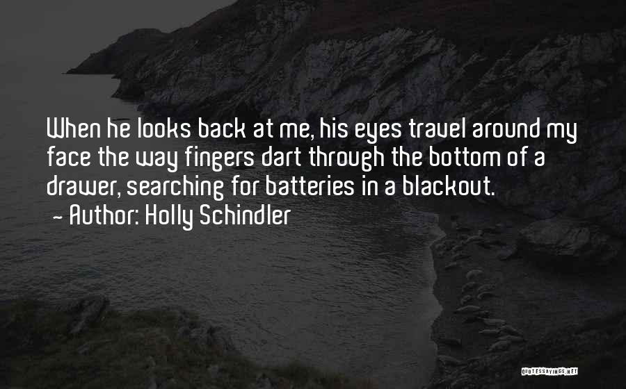 Holly Schindler Quotes: When He Looks Back At Me, His Eyes Travel Around My Face The Way Fingers Dart Through The Bottom Of