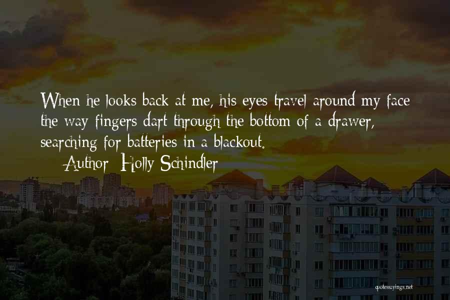 Holly Schindler Quotes: When He Looks Back At Me, His Eyes Travel Around My Face The Way Fingers Dart Through The Bottom Of