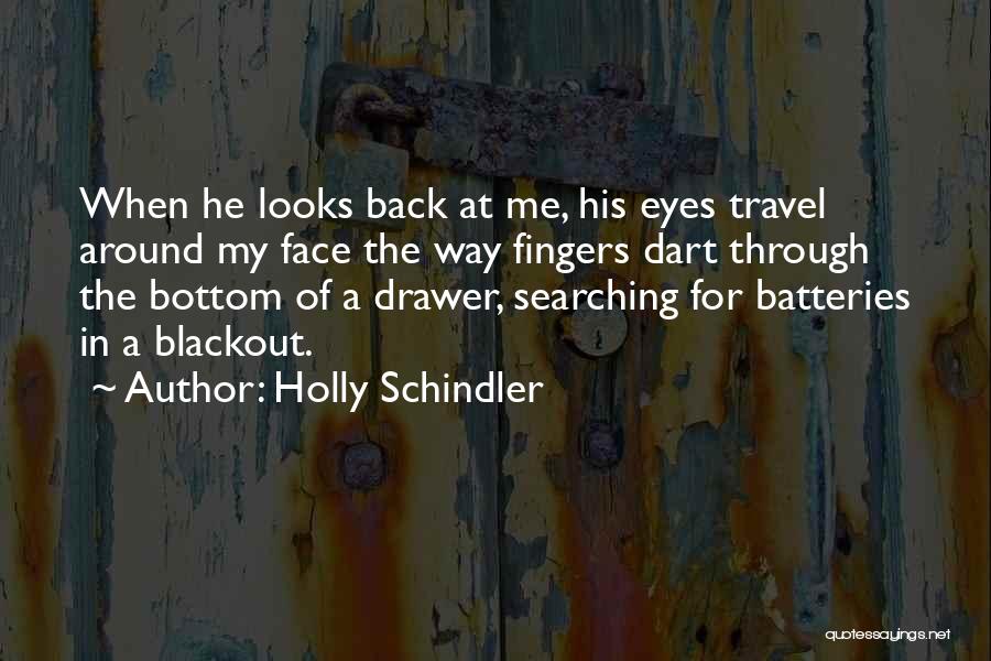 Holly Schindler Quotes: When He Looks Back At Me, His Eyes Travel Around My Face The Way Fingers Dart Through The Bottom Of