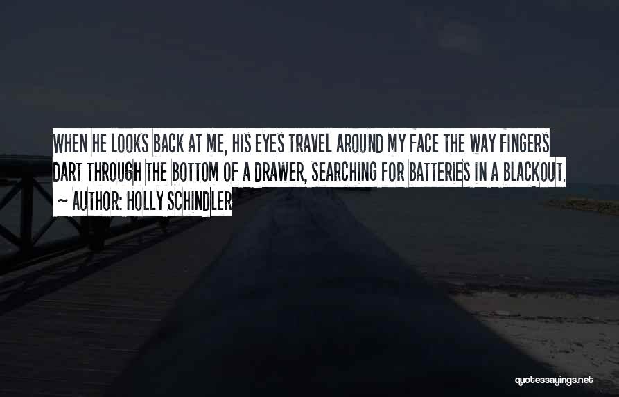 Holly Schindler Quotes: When He Looks Back At Me, His Eyes Travel Around My Face The Way Fingers Dart Through The Bottom Of