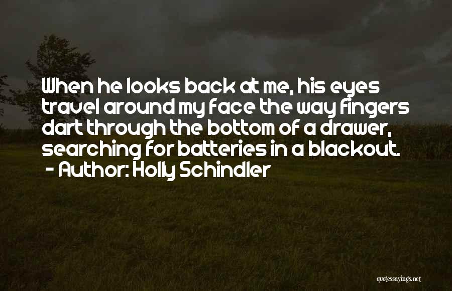 Holly Schindler Quotes: When He Looks Back At Me, His Eyes Travel Around My Face The Way Fingers Dart Through The Bottom Of