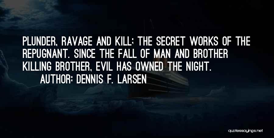 Dennis F. Larsen Quotes: Plunder, Ravage And Kill; The Secret Works Of The Repugnant. Since The Fall Of Man And Brother Killing Brother, Evil