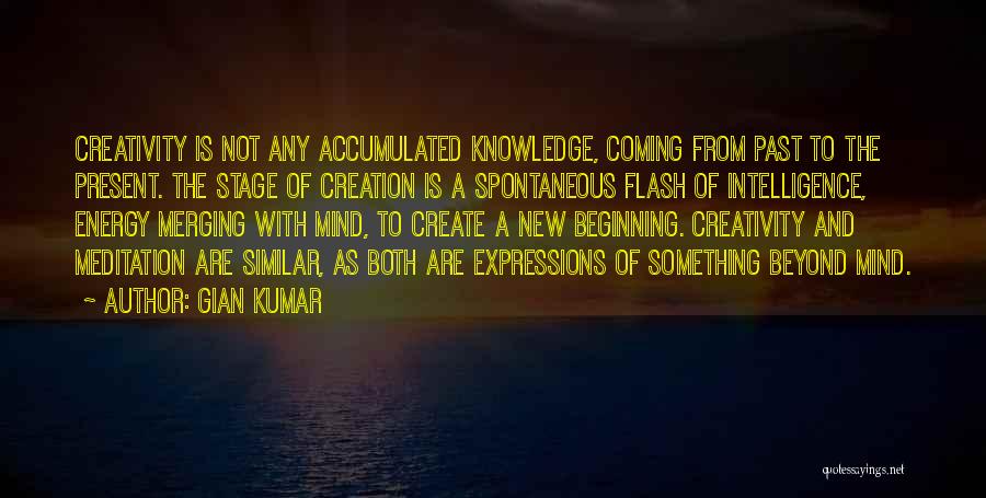 Gian Kumar Quotes: Creativity Is Not Any Accumulated Knowledge, Coming From Past To The Present. The Stage Of Creation Is A Spontaneous Flash