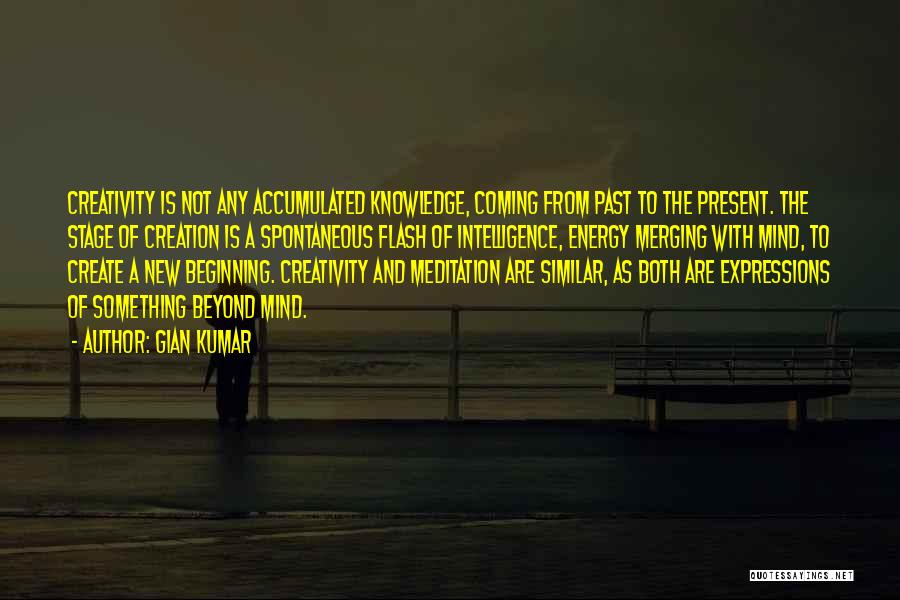 Gian Kumar Quotes: Creativity Is Not Any Accumulated Knowledge, Coming From Past To The Present. The Stage Of Creation Is A Spontaneous Flash