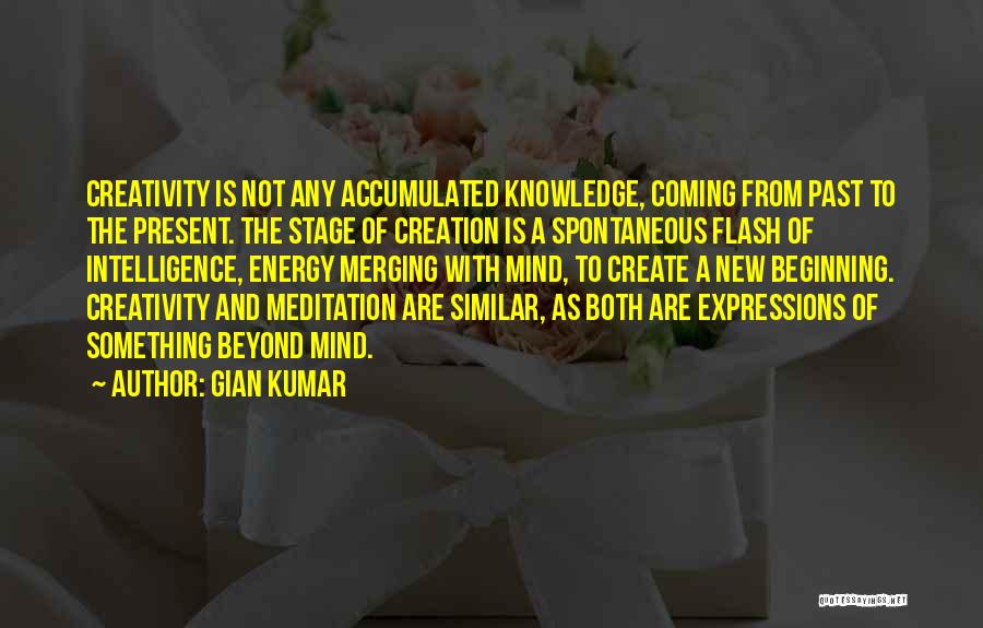 Gian Kumar Quotes: Creativity Is Not Any Accumulated Knowledge, Coming From Past To The Present. The Stage Of Creation Is A Spontaneous Flash