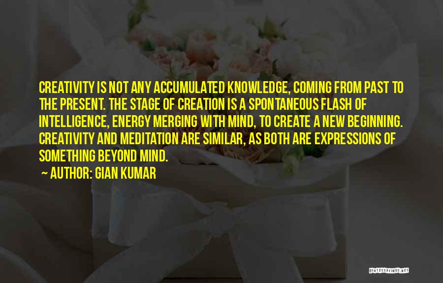 Gian Kumar Quotes: Creativity Is Not Any Accumulated Knowledge, Coming From Past To The Present. The Stage Of Creation Is A Spontaneous Flash