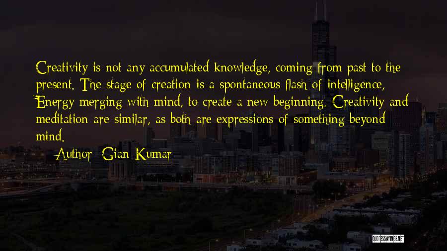 Gian Kumar Quotes: Creativity Is Not Any Accumulated Knowledge, Coming From Past To The Present. The Stage Of Creation Is A Spontaneous Flash