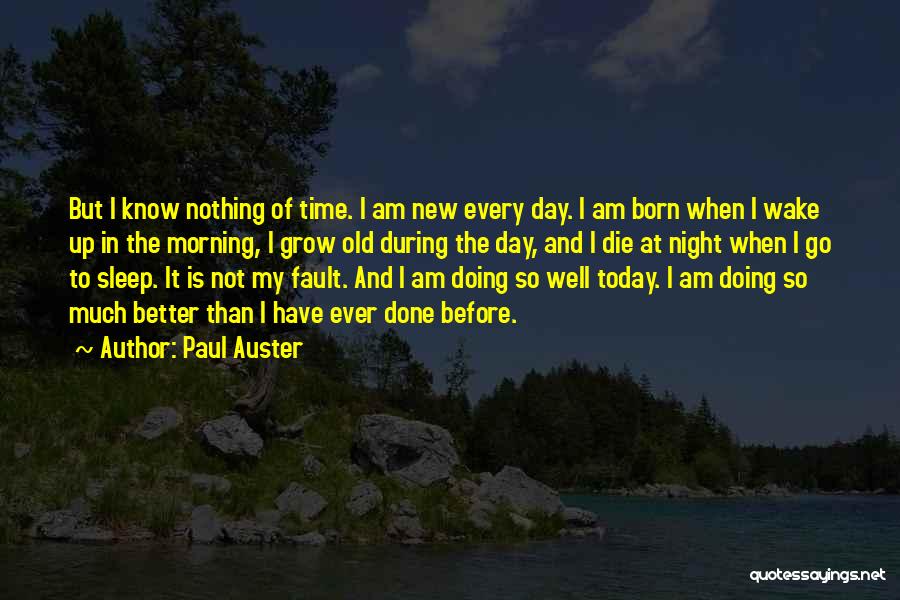 Paul Auster Quotes: But I Know Nothing Of Time. I Am New Every Day. I Am Born When I Wake Up In The