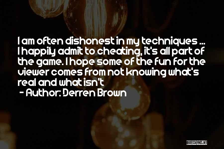 Derren Brown Quotes: I Am Often Dishonest In My Techniques ... I Happily Admit To Cheating, It's All Part Of The Game. I