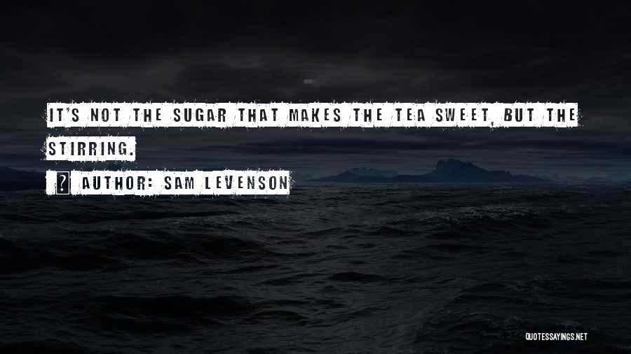 Sam Levenson Quotes: It's Not The Sugar That Makes The Tea Sweet, But The Stirring.