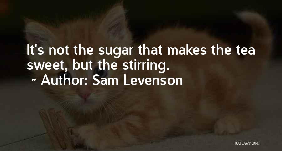 Sam Levenson Quotes: It's Not The Sugar That Makes The Tea Sweet, But The Stirring.