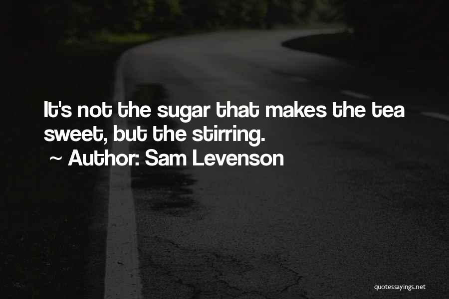 Sam Levenson Quotes: It's Not The Sugar That Makes The Tea Sweet, But The Stirring.