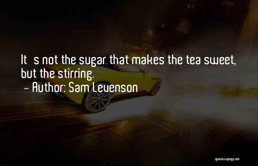 Sam Levenson Quotes: It's Not The Sugar That Makes The Tea Sweet, But The Stirring.