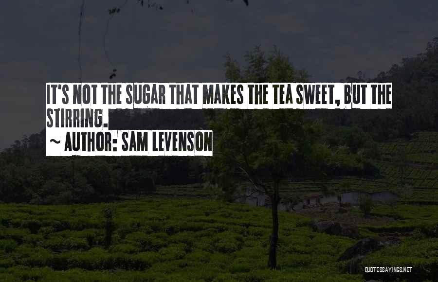 Sam Levenson Quotes: It's Not The Sugar That Makes The Tea Sweet, But The Stirring.