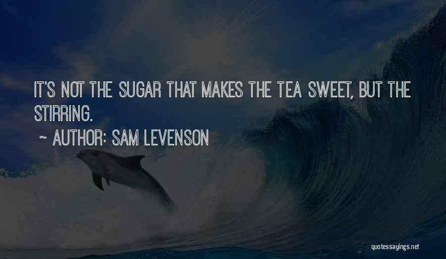 Sam Levenson Quotes: It's Not The Sugar That Makes The Tea Sweet, But The Stirring.