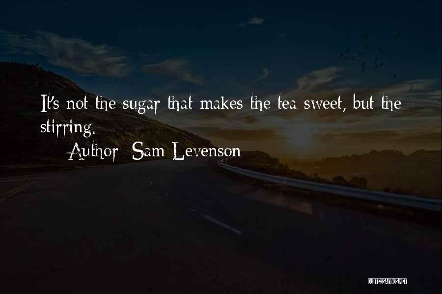 Sam Levenson Quotes: It's Not The Sugar That Makes The Tea Sweet, But The Stirring.