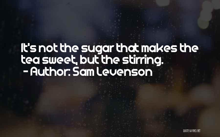 Sam Levenson Quotes: It's Not The Sugar That Makes The Tea Sweet, But The Stirring.