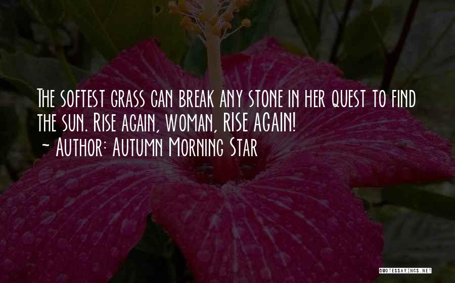 Autumn Morning Star Quotes: The Softest Grass Can Break Any Stone In Her Quest To Find The Sun. Rise Again, Woman, Rise Again!