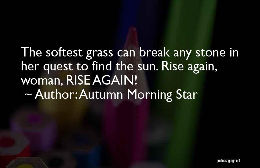 Autumn Morning Star Quotes: The Softest Grass Can Break Any Stone In Her Quest To Find The Sun. Rise Again, Woman, Rise Again!