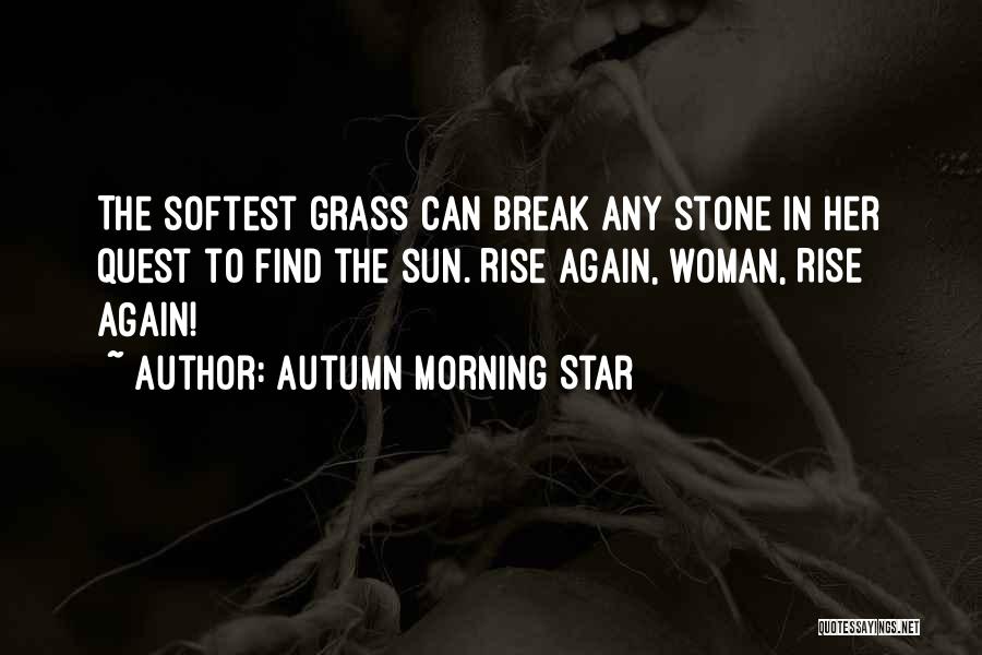 Autumn Morning Star Quotes: The Softest Grass Can Break Any Stone In Her Quest To Find The Sun. Rise Again, Woman, Rise Again!