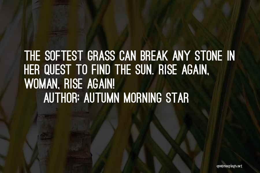 Autumn Morning Star Quotes: The Softest Grass Can Break Any Stone In Her Quest To Find The Sun. Rise Again, Woman, Rise Again!