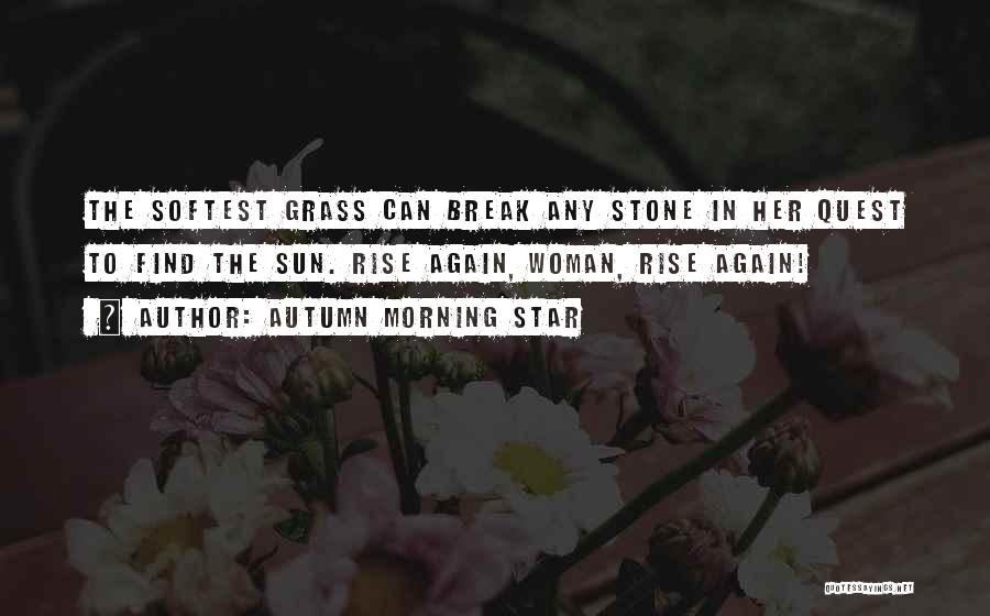 Autumn Morning Star Quotes: The Softest Grass Can Break Any Stone In Her Quest To Find The Sun. Rise Again, Woman, Rise Again!