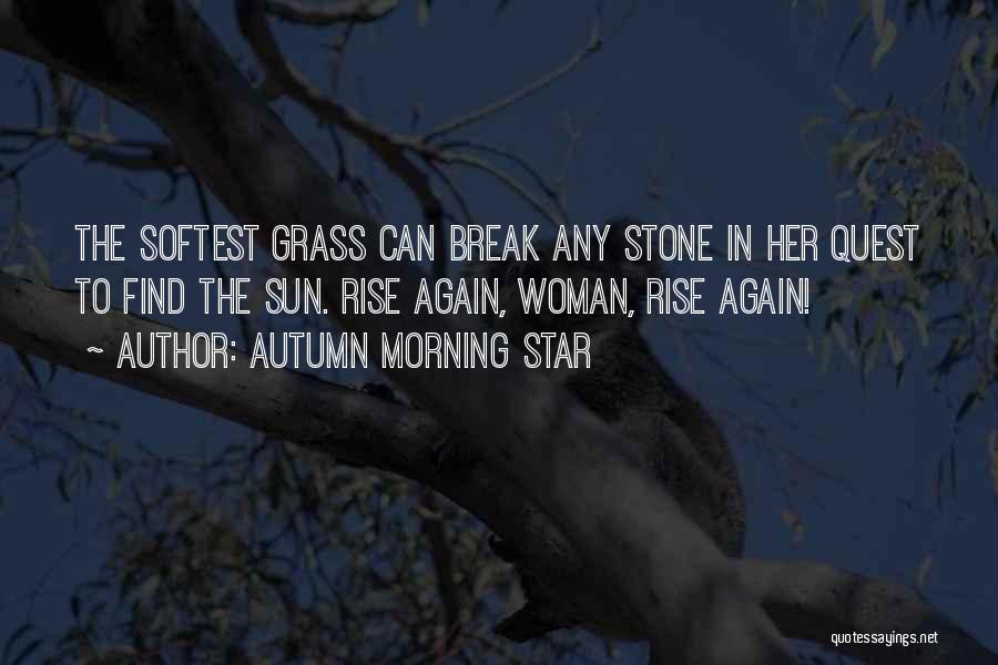 Autumn Morning Star Quotes: The Softest Grass Can Break Any Stone In Her Quest To Find The Sun. Rise Again, Woman, Rise Again!