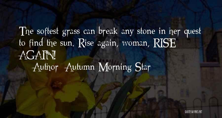 Autumn Morning Star Quotes: The Softest Grass Can Break Any Stone In Her Quest To Find The Sun. Rise Again, Woman, Rise Again!