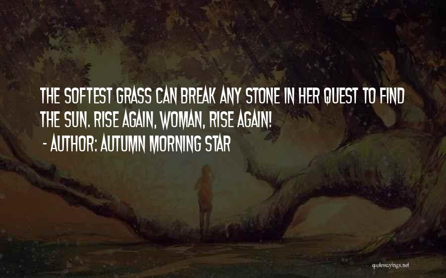 Autumn Morning Star Quotes: The Softest Grass Can Break Any Stone In Her Quest To Find The Sun. Rise Again, Woman, Rise Again!