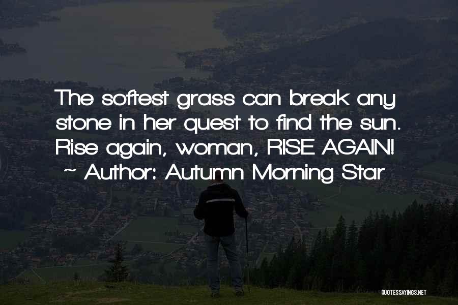 Autumn Morning Star Quotes: The Softest Grass Can Break Any Stone In Her Quest To Find The Sun. Rise Again, Woman, Rise Again!