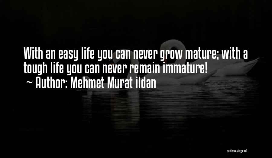 Mehmet Murat Ildan Quotes: With An Easy Life You Can Never Grow Mature; With A Tough Life You Can Never Remain Immature!