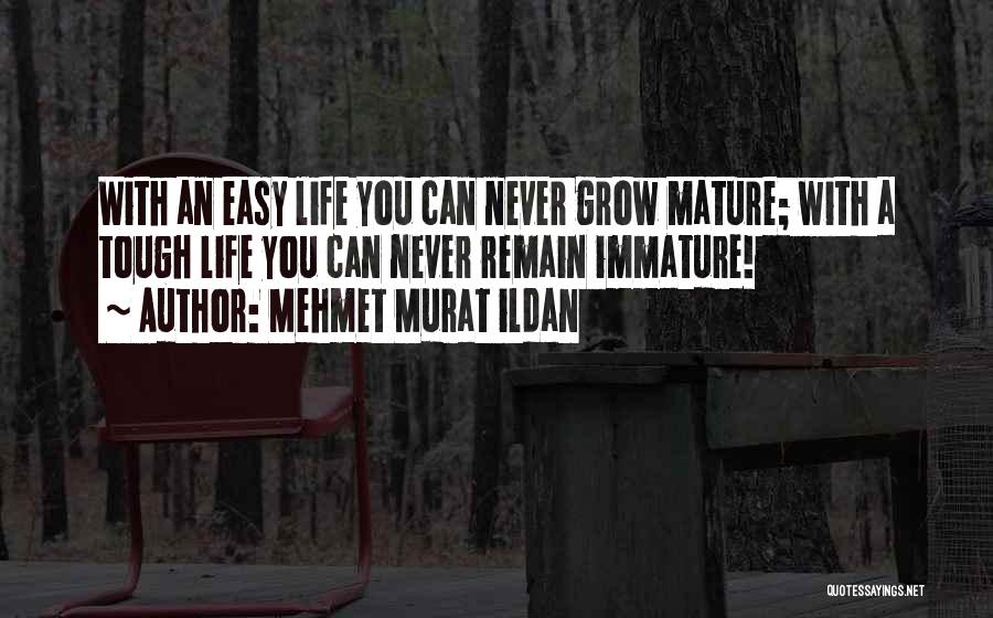 Mehmet Murat Ildan Quotes: With An Easy Life You Can Never Grow Mature; With A Tough Life You Can Never Remain Immature!