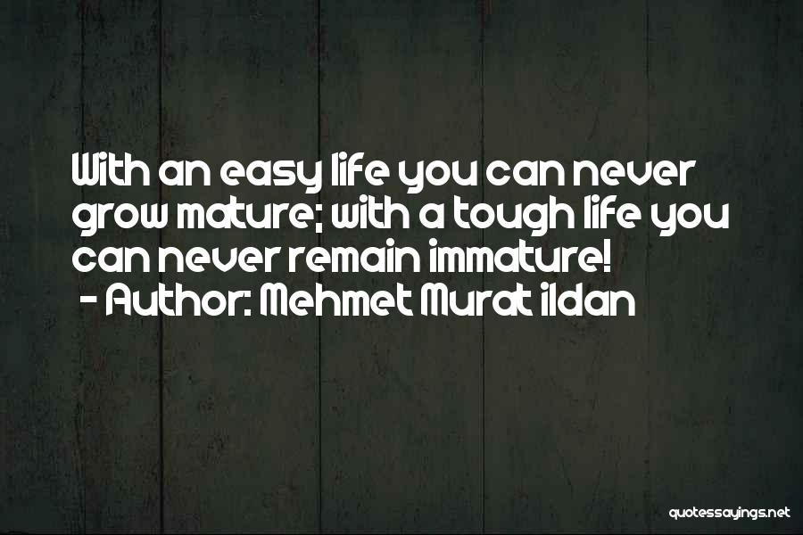 Mehmet Murat Ildan Quotes: With An Easy Life You Can Never Grow Mature; With A Tough Life You Can Never Remain Immature!